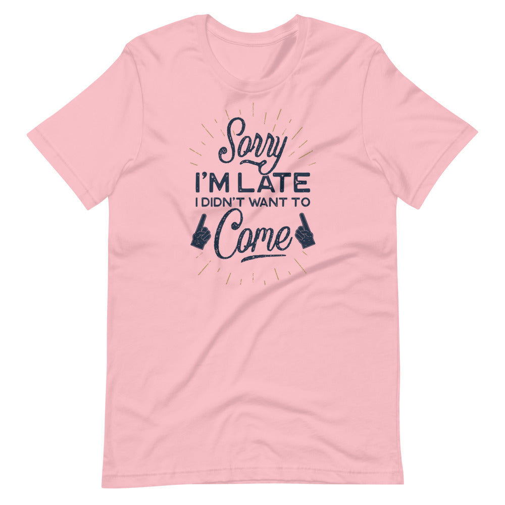 Sorry I'm Late I Did Not Want To Come Shirt